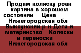 Продам коляску роан картина в хорошем состоянии, › Цена ­ 2 500 - Нижегородская обл., Выксунский р-н Дети и материнство » Коляски и переноски   . Нижегородская обл.